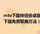 mtv下载伴侣安卓版（mtv下载伴侣怎么使用?mtv下载伴侣下载免费歌曲方法）