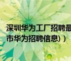 深圳华为工厂招聘最新信息（深圳华为手机厂招聘信息(深圳市华为招聘信息)）