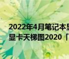 2022年4月笔记本显卡天梯图（显卡排行天梯图2020,移动显卡天梯图2020「最新版」）