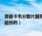 恩替卡韦分散片服用多久才能停药（恩替卡韦分散片吃多久能停药）