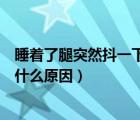 睡着了腿突然抖一下是什么原因呢（睡着了腿突然抖一下是什么原因）