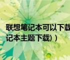 联想笔记本可以下载主题吗（联想电脑主题下载免费(联想笔记本主题下载)）