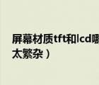 屏幕材质tft和lcd哪个好（tft屏幕和lcd区别,屏幕技术名词太繁杂）