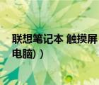 联想笔记本 触摸屏（联想触摸屏一体机(联想触摸屏一体机电脑)）