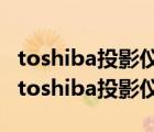 toshiba投影仪质量怎么样（toshiba投影仪(toshiba投影仪怎么用)）