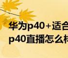 华为p40+适合直播用吗（华为p40直播(华为p40直播怎么样)）