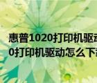 惠普1020打印机驱动下载win7（1020打印机驱动下载(1020打印机驱动怎么下载)）