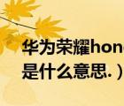 华为荣耀honor（华为手机上面写有honor是什么意思.）