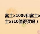 富士x100v和富士xs10哪个更好（富士x10评测,2021年富士xs10值得买吗）