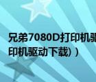 兄弟7080D打印机驱动（兄弟7010打印机驱动(兄弟7010打印机驱动下载)）