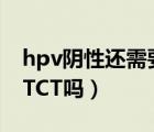 hpv阴性还需要做tct吗（HPV阴性还需要做TCT吗）