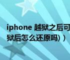 iphone 越狱之后可以还原么（苹果越狱后怎么还原(苹果越狱后怎么还原吗)）