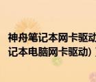 神舟笔记本网卡驱动在哪里下载（神舟电脑网卡驱动(神舟笔记本电脑网卡驱动)）