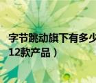 字节跳动旗下有多少款产品（发布全系云产品,字节跳动旗下12款产品）