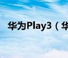 华为Play3（华为play3(华为荣耀play3)）