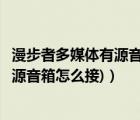 漫步者多媒体有源音箱怎么连接（漫步者有源音箱(漫步者有源音箱怎么接)）