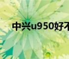 中兴u950好不好（中兴U950及怎么样）