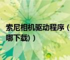 索尼相机驱动程序（索尼数码相机驱动(索尼数码相机驱动在哪下载)）