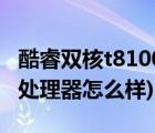 酷睿双核t8100处理器怎么样（t8100(t8100处理器怎么样)）