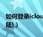 如何登录icloud（icloud登陆(icloud怎么登陆)）