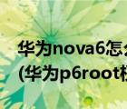 华为nova6怎么开启root权限（华为p6root(华为p6root权限获取)）