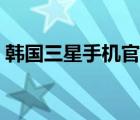 韩国三星手机官网（三星手机韩国官方网站）