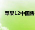 苹果12中国售价(iphone（12中国售价)）