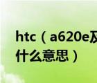 htc（a620e及htc及后面这个及A620e及是什么意思）