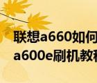 联想a660如何刷机（联想a60刷机教程(联想a600e刷机教程)）