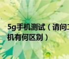 5g手机测试（请问二千元不到的5G手机和五六千元的5G手机有何区别）