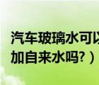 汽车玻璃水可以加自来水不（汽车玻璃水可以加自来水吗?）