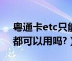 粤通卡etc只能在广东用么（粤通卡etc全国都可以用吗?）