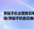 荣耀手机全国售后维修点查询（荣耀手机售后维修点地址查询(荣耀手机售后维修网点)）