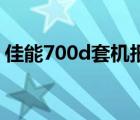 佳能700d套机报价（佳能700D多少钱价格）