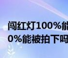 闯红灯100%能被拍下吗有摄像头（闯红灯100%能被拍下吗）