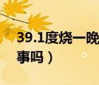 39.1度烧一晚上有事吗（39.5℃烧一晚上有事吗）