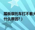 踏板摩托车打不着火是什么原因啊（踏板摩托车打不着火是什么原因?）