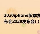 2020iphone秋季发布会（2020iphone发布会(苹果新品发布会2020发布会)）