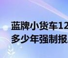 蓝牌小货车12年的什么时候报废（蓝牌货车多少年强制报废?）