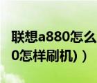 联想a880怎么刷机（联想a850刷机(联想a850怎样刷机)）