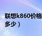 联想k860价格（联想及K860的目前市场价是多少）