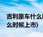 吉利豪车什么时候上市时间(吉利帝豪新车什么时候上市)