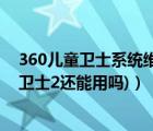 360儿童卫士系统维护 暂不支持（360儿童卫士2(360儿童卫士2还能用吗)）