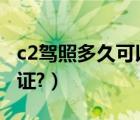 c2驾照多久可以增驾e照（c2驾照多久可以拿证?）