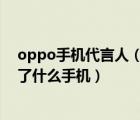 oppo手机代言人（历年oppo的代言人都有哪些,分别代言了什么手机）