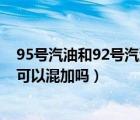 95号汽油和92号汽油可以混着加吗（95号汽油和92号汽油可以混加吗）