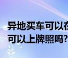 异地买车可以在本地上牌照吗（异地购车本地可以上牌照吗?）