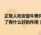 正常人吃安宫牛黄丸对身体有害吗（安宫牛黄丸正常人吃完了有什么好的作用）