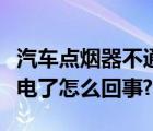 汽车点烟器不通电了怎么办（汽车点烟器不通电了怎么回事?）