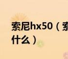 索尼hx50（索尼HX50怎么样优点缺点各是什么）